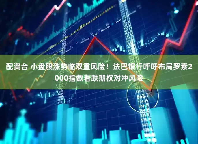 配资台 小盘股涨势临双重风险！法巴银行呼吁布局罗素2000指数看跌期权对冲风险