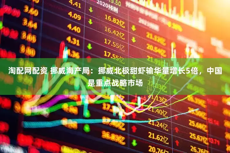 淘配网配资 挪威海产局：挪威北极甜虾输华量增长5倍，中国是重点战略市场