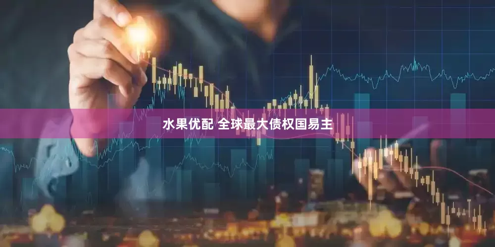 水果优配 全球最大债权国易主