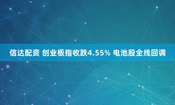 信达配资 创业板指收跌4.55% 电池股全线回调