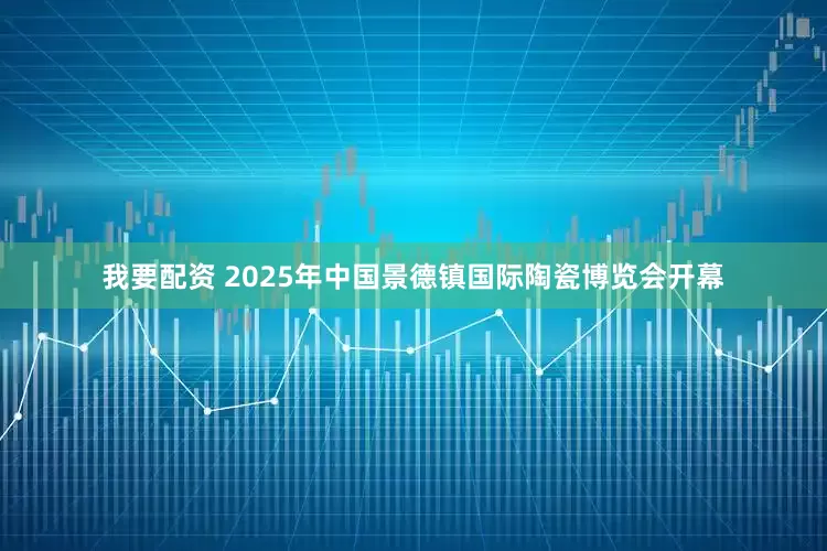 我要配资 2025年中国景德镇国际陶瓷博览会开幕