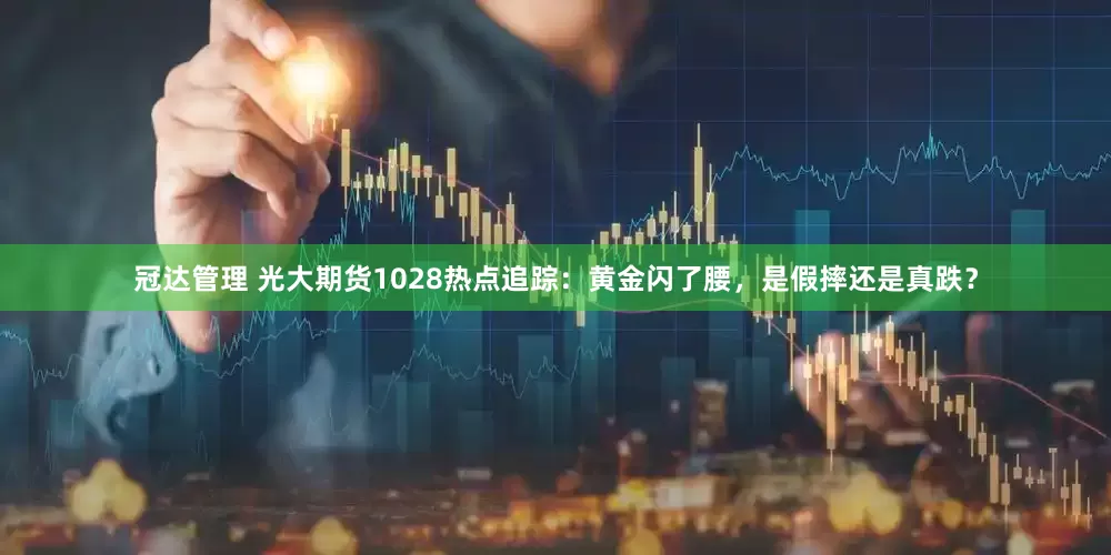 冠达管理 光大期货1028热点追踪：黄金闪了腰，是假摔还是真跌？