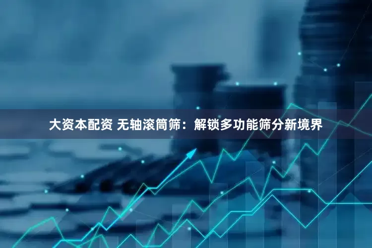 大资本配资 无轴滚筒筛：解锁多功能筛分新境界