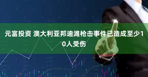 元富投资 澳大利亚邦迪滩枪击事件已造成至少10人受伤