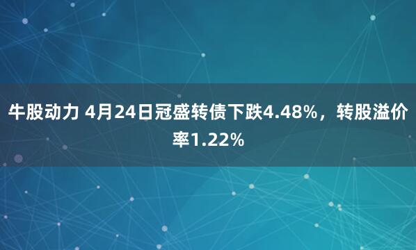 牛股动力 4月24日冠盛转债下跌4.48%，转股溢价率1.22%