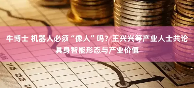 牛博士 机器人必须“像人”吗？王兴兴等产业人士共论具身智能形态与产业价值
