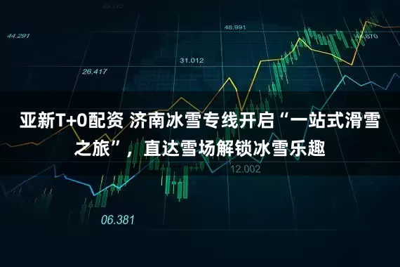 亚新T+0配资 济南冰雪专线开启“一站式滑雪之旅”，直达雪场解锁冰雪乐趣