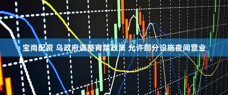 宝尚配资 乌政府调整宵禁政策 允许部分设施夜间营业