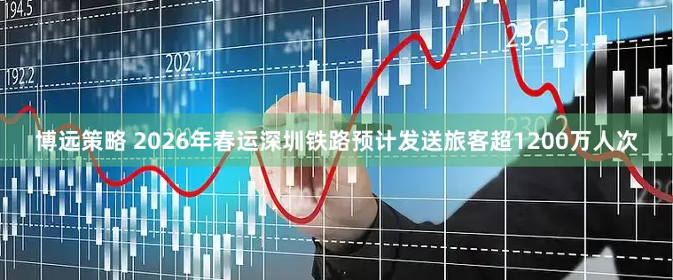 博远策略 2026年春运深圳铁路预计发送旅客超1200万人次