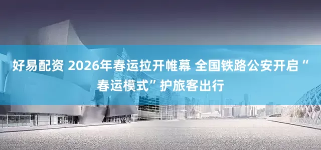 好易配资 2026年春运拉开帷幕 全国铁路公安开启“春运模式”护旅客出行