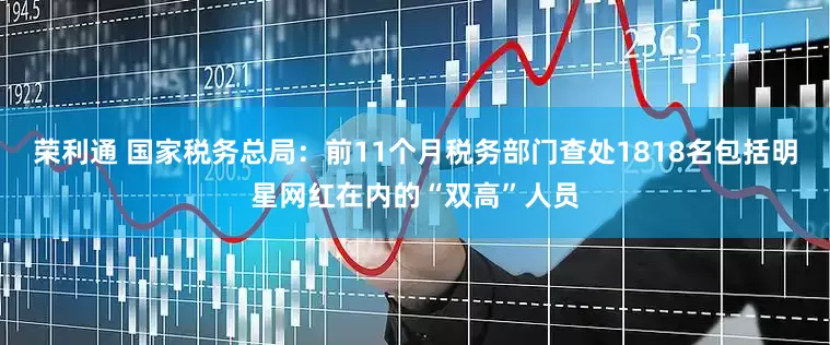 荣利通 国家税务总局：前11个月税务部门查处1818名包括明星网红在内的“双高”人员