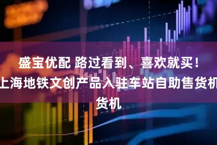 盛宝优配 路过看到、喜欢就买！上海地铁文创产品入驻车站自助售货机