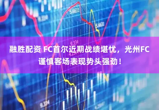 融胜配资 FC首尔近期战绩堪忧，光州FC谨慎客场表现势头强劲！