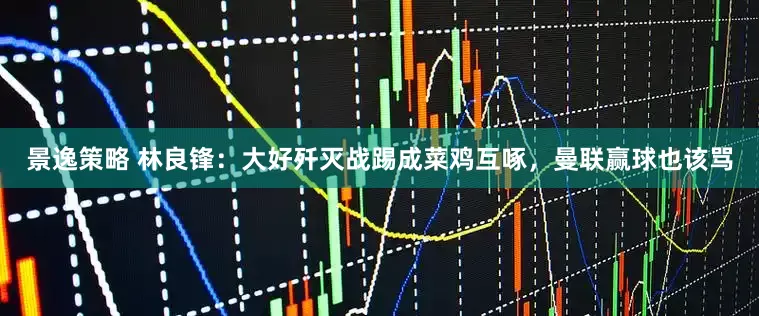 景逸策略 林良锋：大好歼灭战踢成菜鸡互啄，曼联赢球也该骂