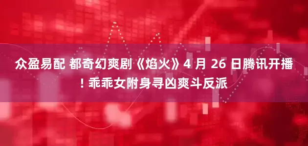 众盈易配 都奇幻爽剧《焰火》4 月 26 日腾讯开播! 乖乖女附身寻凶爽斗反派